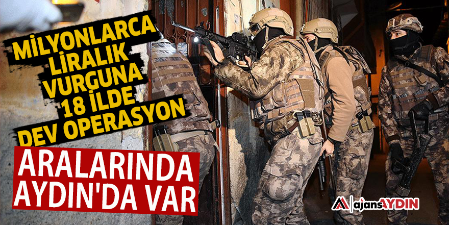 Milyonlarca liralık vurguna 18 İlde dev operasyon