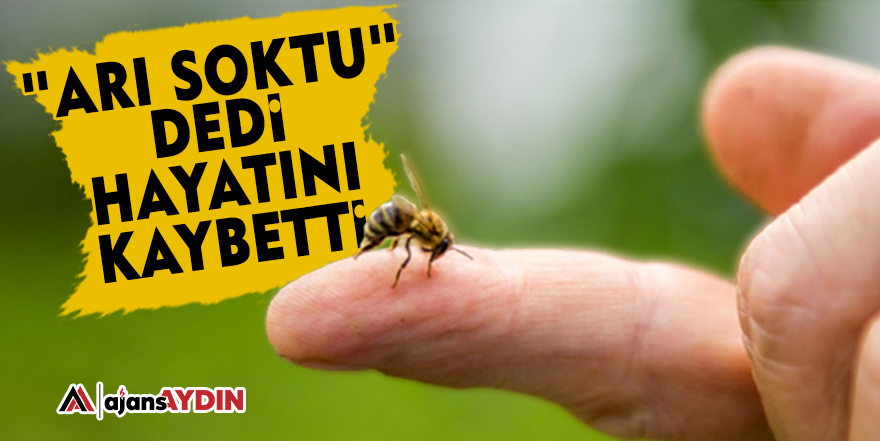 "Arı soktu" dedi hayatını kaybetti