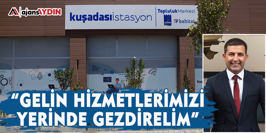 “Gelin hizmetlerimizi yerinde gezdirelim”