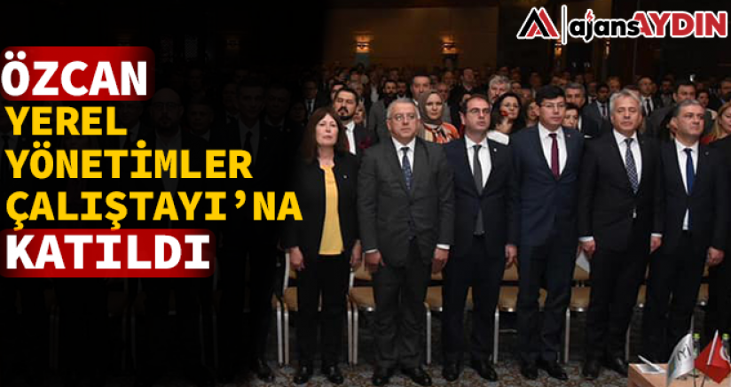 Özcan Yerel Yönetimler Çalıştayı'na katıldı