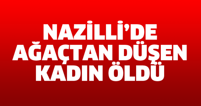 Nazilli’de ağaçtan düşen kadın öldü