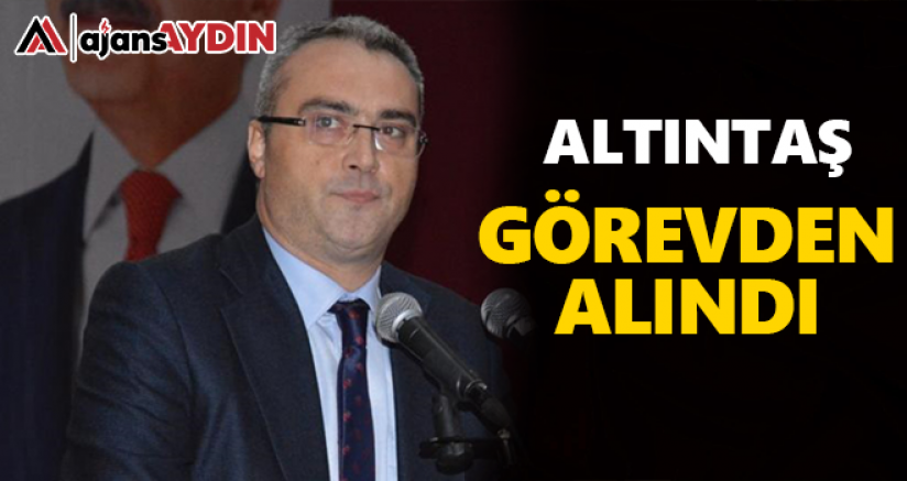 Altıntaş görevden alındı