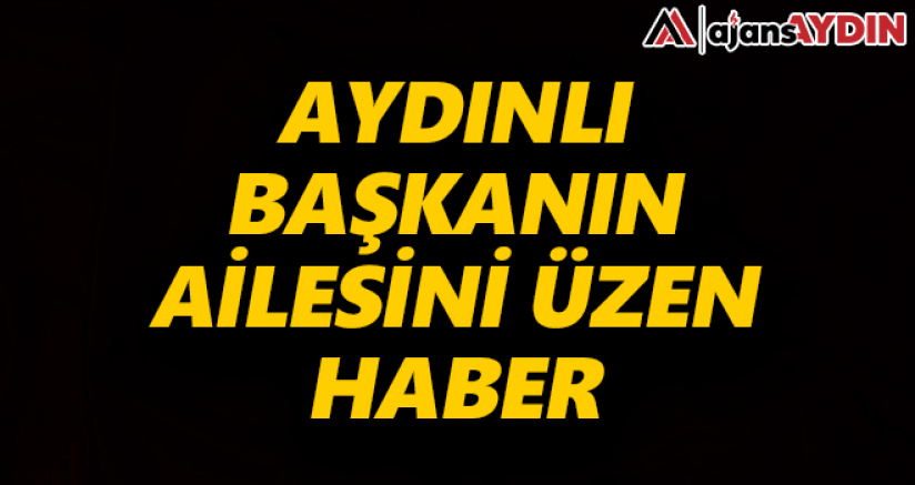 Aydınlı başkanın ailesini üzen haber