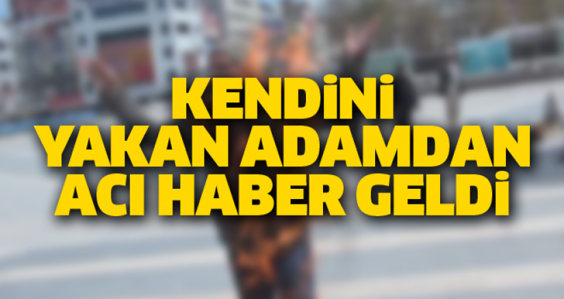 KENDİNİ YAKAN ADAMDAN ACI HABER GELDİ
