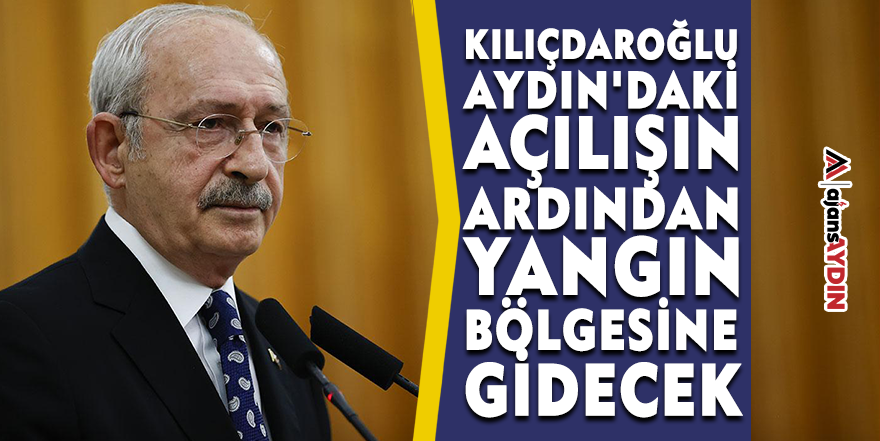 Kılıçdaroğlu Aydın'daki açılışın ardından yangın bölgesine gidecek