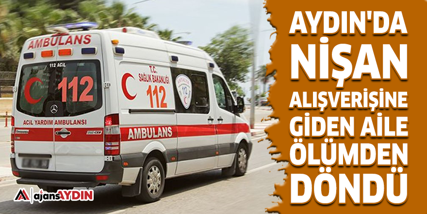 Aydın'da nişan alışverişine giden aile ölümden döndü