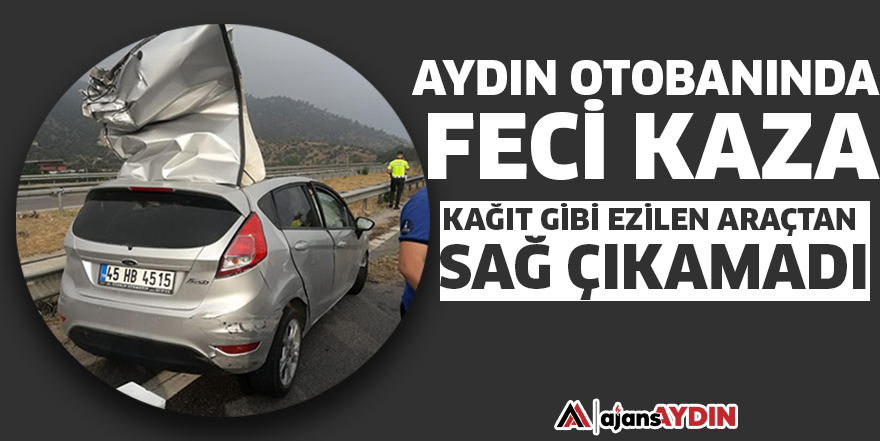 Aydın otobanında feci kaza! Kağıt gibi ezilen araçtan sağ çıkamadı