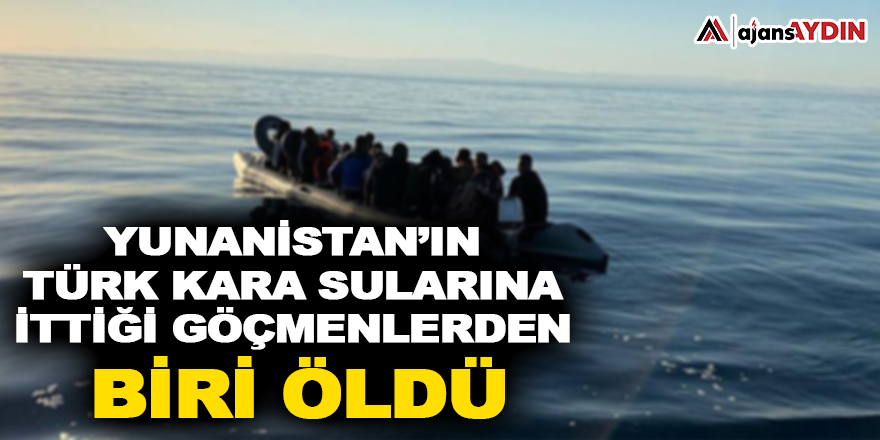 Yunanistan’ın Türk kara sularına ittiği göçmenlerden biri öldü
