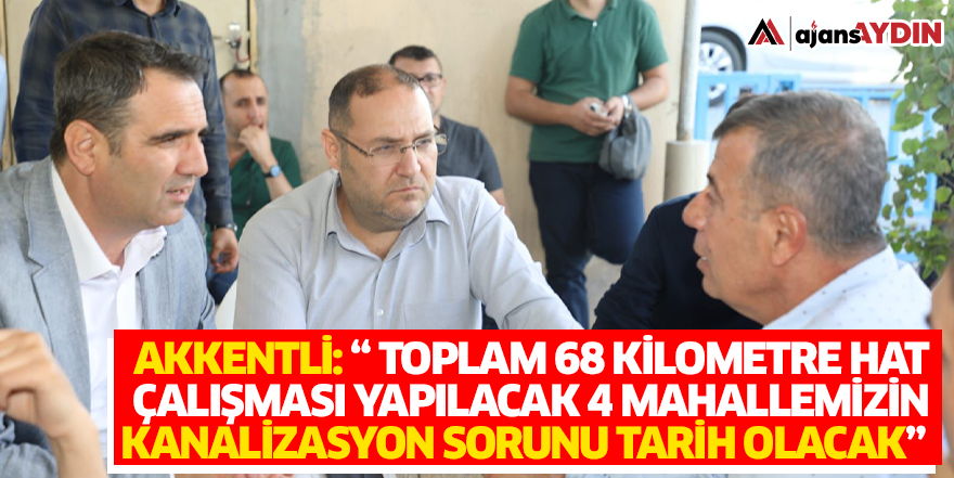 Akkentli: “ Toplam 68 kilometre hat çalışması yapılacak.4 mahallemizin kanalizasyon sorunu tarih olacak”