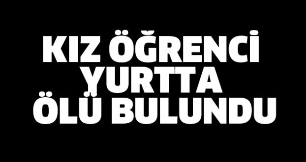 KIZ ÖĞRENCİ YURTTA ÖLÜ BULUNDU