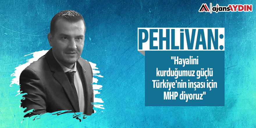 Pehlivan: "Hayalini kurduğumuz güçlü Türkiye'nin inşası için MHP diyoruz"
