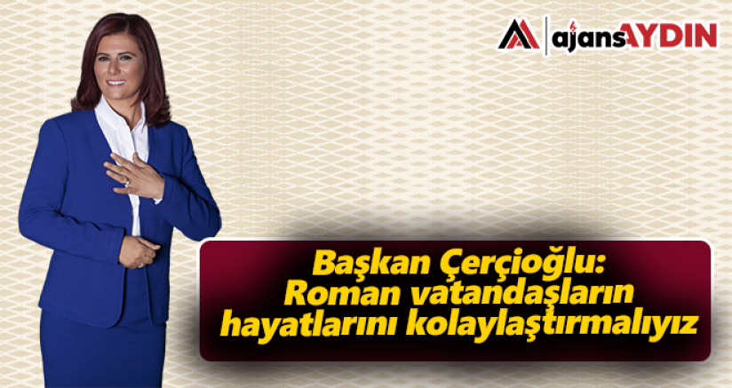 Başkan Çerçioğlu: Roman vatandaşların hayatlarını kolaylaştırmalıyız