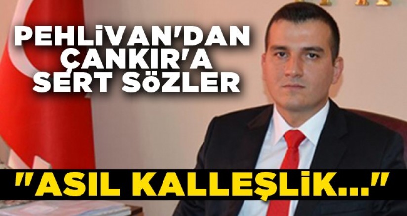 PEHLİVAN'DAN ÇANKIR'A SERT SÖZLER