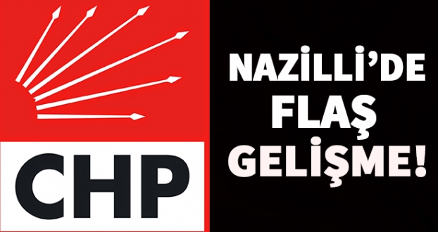 CHP NAZİLLİ'DE FLAŞ GELİŞME