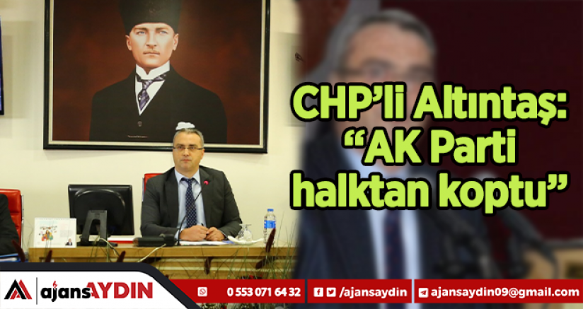 CHP’li Altıntaş: “AK Parti halktan koptu”