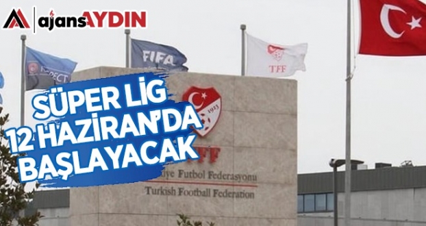 Süper Lig 12 Haziran’da başlayacak