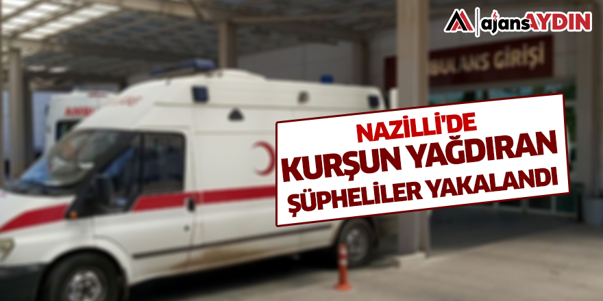 Nazilli'de kurşun yağdıran şüpheliler yakalandı