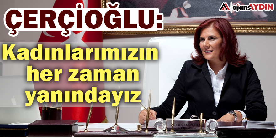 ÇERÇİOĞLU: KADINLARIMIZIN HER ZAMAN YANINDAYIZ