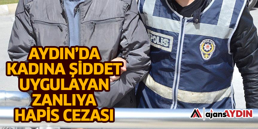 AYDIN'DA KADINA ŞİDDET UYGULAYAN ZANLIYA HAPİS CEZASI