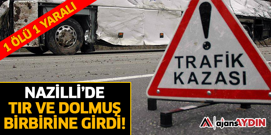 NAZİLLİ'DE TIR VE DOLMUŞ BİRBİRİNE GİRDİ