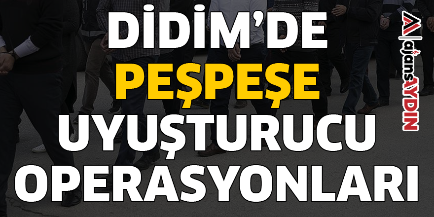 DİDİM'DE PEŞPEŞE UYUŞTURUCU OPERASYONLARI