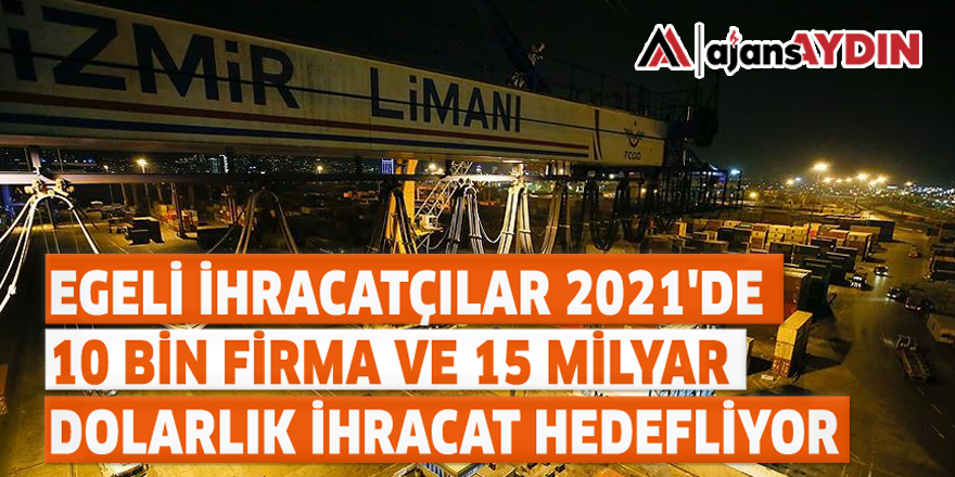 EGELİ İHRACATÇILAR 2021'DE 10 BİN FİRMA VE 15 MİLYAR DOLARLIK İHRACAT HEDEFLİYOR