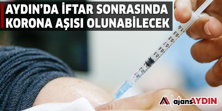 AYDIN'DA İFTAR SONRASINDA KORONA AŞISI OLUNABİLECEK