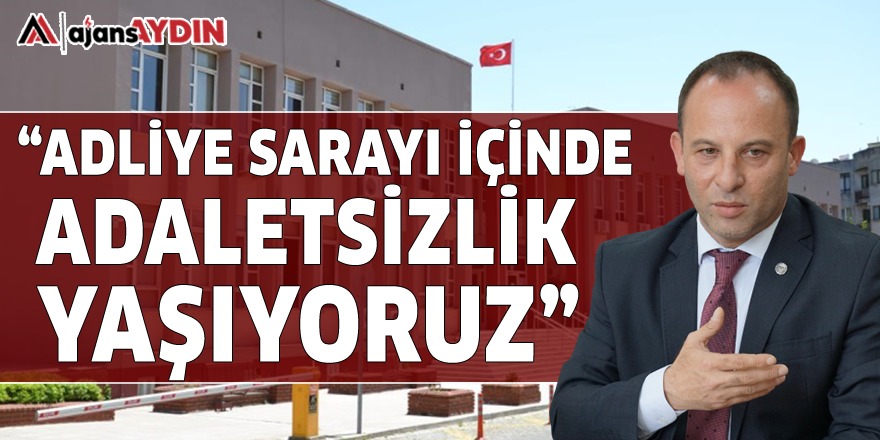 "ADLİYE SARAYI İÇİNDE ADALETSİZLİK YAŞIYORUZ"