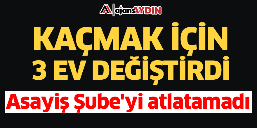 Kaçmak için 3 ev değiştirdi Asayiş Şube'yi atlatamadı