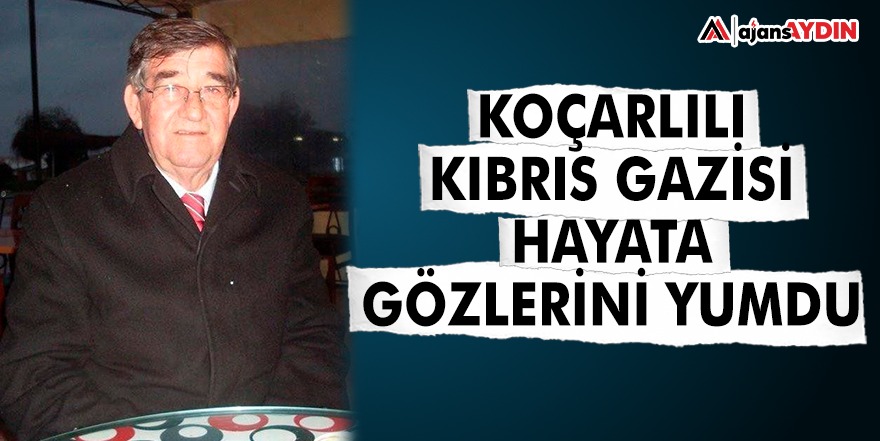 KOÇARLILI KIBRIS GAZİSİ HAYATA GÖZLERİNİ YUMDU
